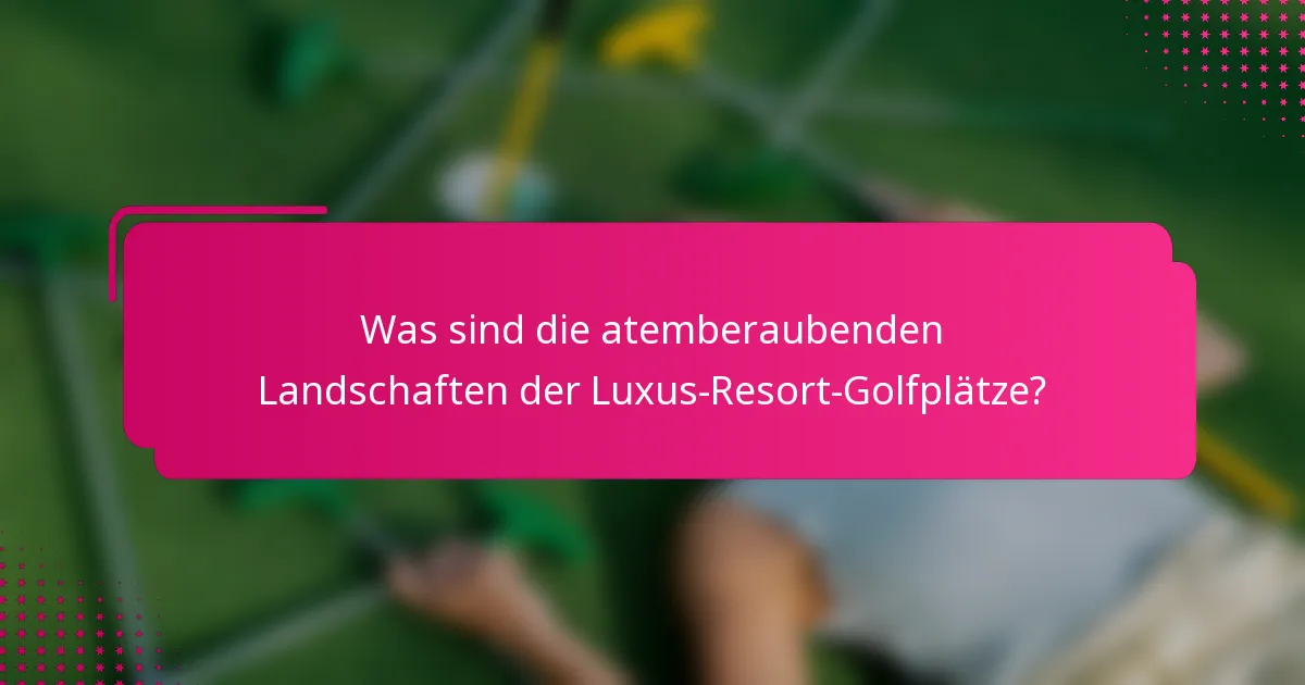 Was sind die atemberaubenden Landschaften der Luxus-Resort-Golfplätze?