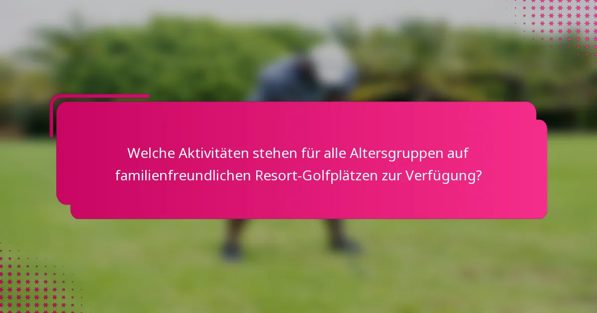 Welche Aktivitäten stehen für alle Altersgruppen auf familienfreundlichen Resort-Golfplätzen zur Verfügung?