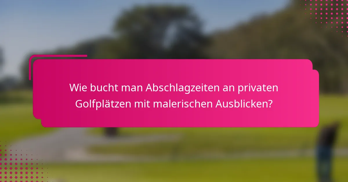 Wie bucht man Abschlagzeiten an privaten Golfplätzen mit malerischen Ausblicken?