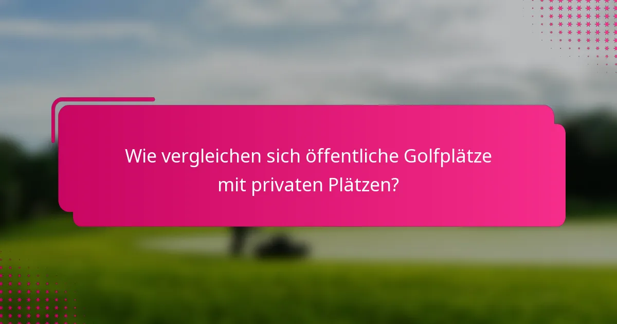 Wie vergleichen sich öffentliche Golfplätze mit privaten Plätzen?
